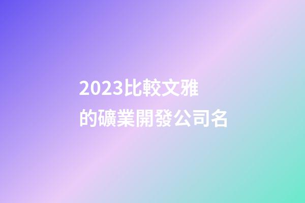 2023比較文雅的礦業開發公司名-第1張-公司起名-玄機派