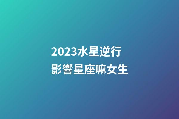 2023水星逆行影響星座嘛女生-第1張-星座運勢-玄機派