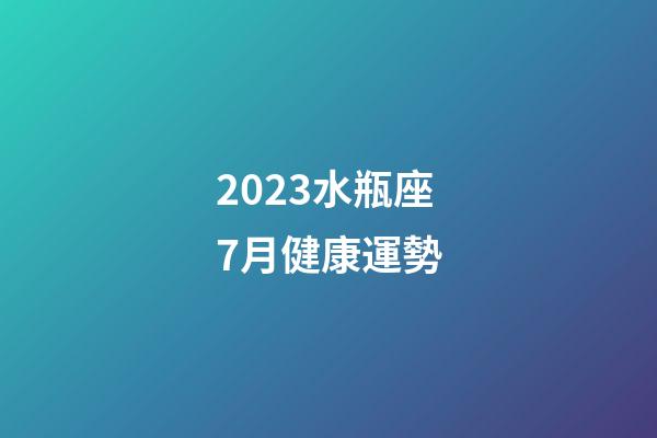 2023水瓶座7月健康運勢-第1張-星座運勢-玄機派