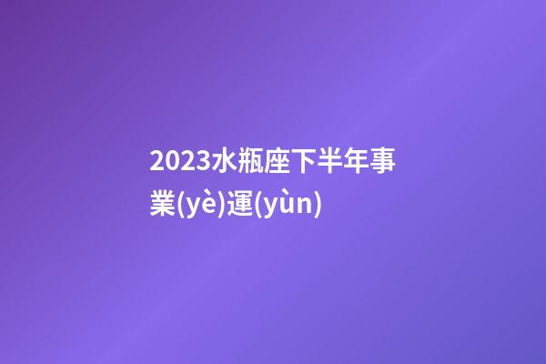 2023水瓶座下半年事業(yè)運(yùn)-第1張-星座運(yùn)勢(shì)-玄機(jī)派