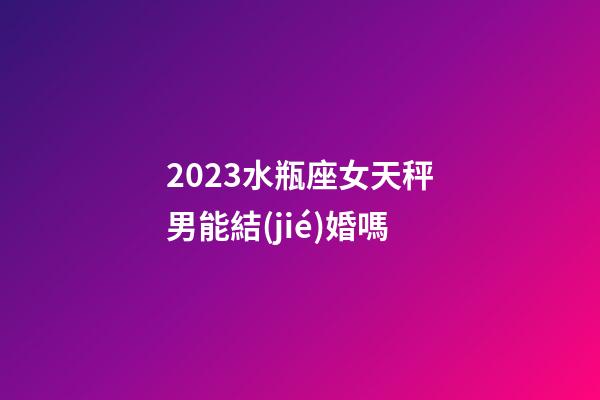 2023水瓶座女天秤男能結(jié)婚嗎-第1張-星座運(yùn)勢-玄機(jī)派