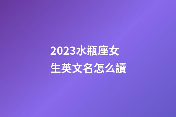 2023水瓶座女生英文名怎么讀-第1張-星座運勢-玄機派