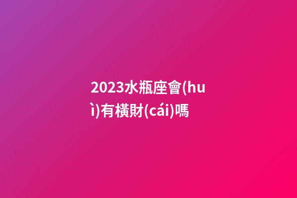 2023水瓶座會(huì)有橫財(cái)嗎-第1張-星座運(yùn)勢-玄機(jī)派