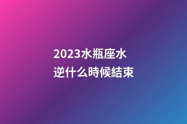 2023水瓶座水逆什么時候結束-第1張-星座運勢-玄機派
