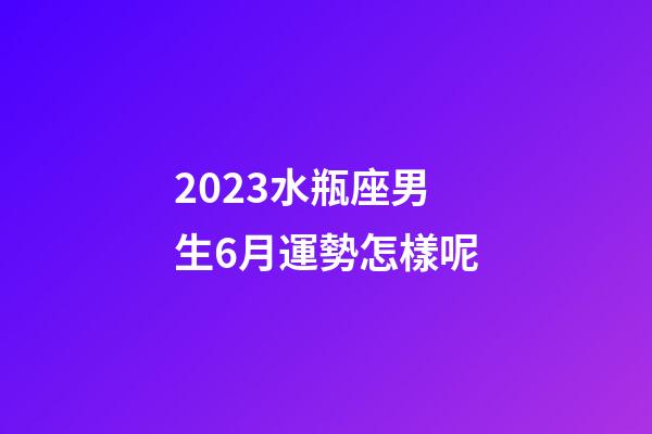 2023水瓶座男生6月運勢怎樣呢-第1張-星座運勢-玄機派
