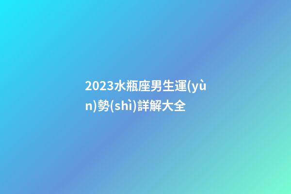 2023水瓶座男生運(yùn)勢(shì)詳解大全-第1張-星座運(yùn)勢(shì)-玄機(jī)派