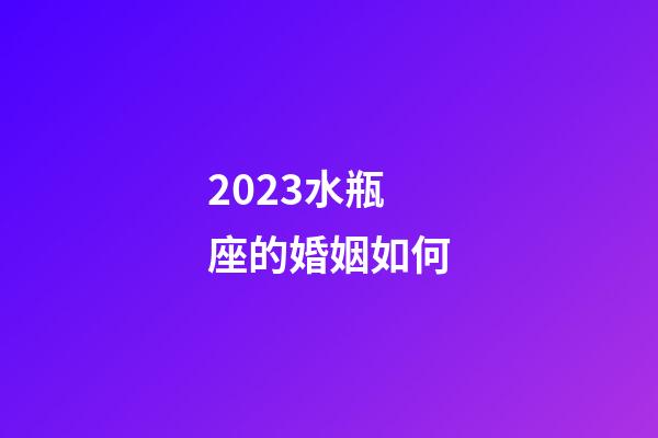 2023水瓶座的婚姻如何-第1張-星座運勢-玄機派