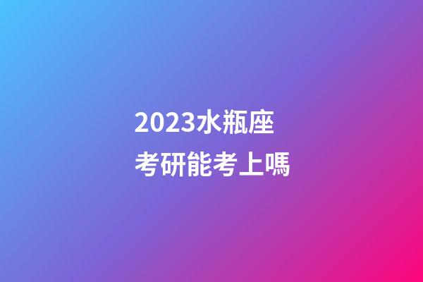 2023水瓶座考研能考上嗎-第1張-星座運勢-玄機派