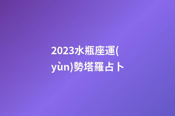 2023水瓶座運(yùn)勢塔羅占卜-第1張-星座運(yùn)勢-玄機(jī)派