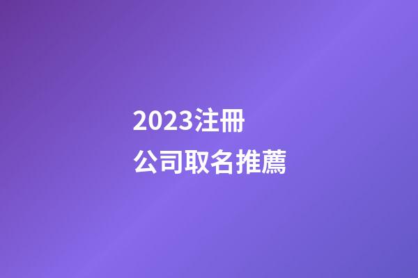 2023注冊公司取名推薦-第1張-公司起名-玄機派