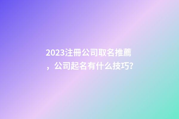 2023注冊公司取名推薦，公司起名有什么技巧？-第1張-公司起名-玄機派
