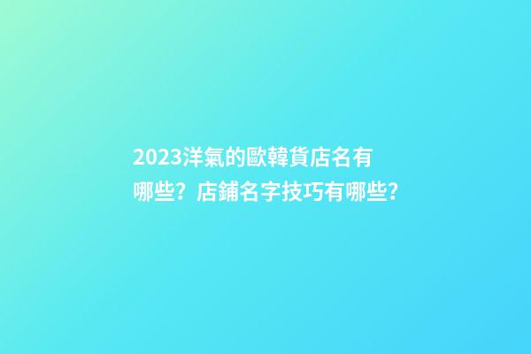 2023洋氣的歐韓貨店名有哪些？店鋪名字技巧有哪些？-第1張-店鋪起名-玄機派