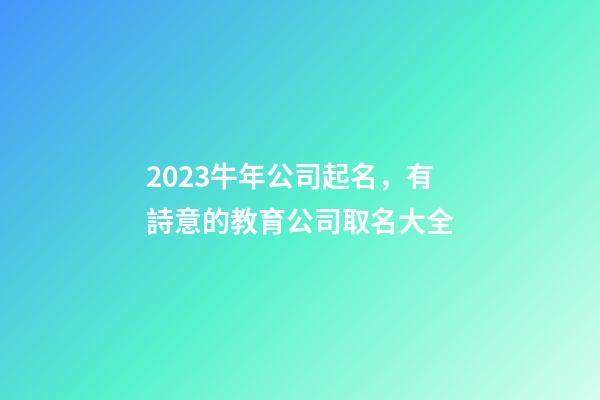 2023牛年公司起名，有詩意的教育公司取名大全-第1張-公司起名-玄機(jī)派