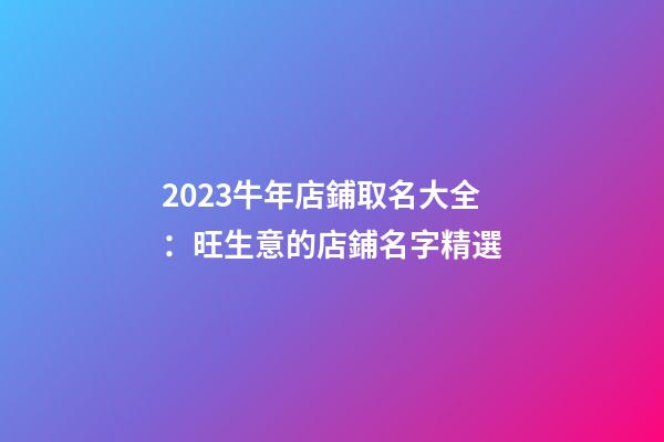 2023牛年店鋪取名大全：旺生意的店鋪名字精選-第1張-店鋪起名-玄機派
