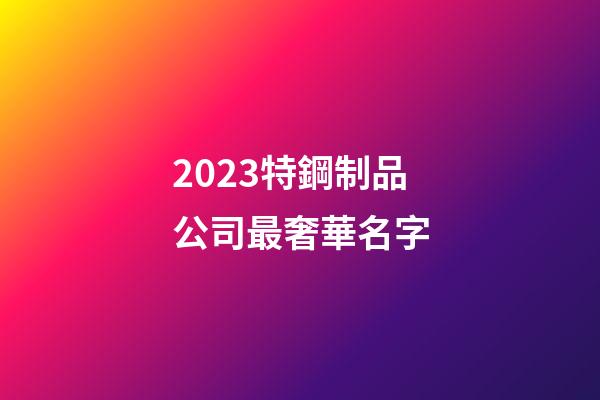 2023特鋼制品公司最奢華名字-第1張-公司起名-玄機派