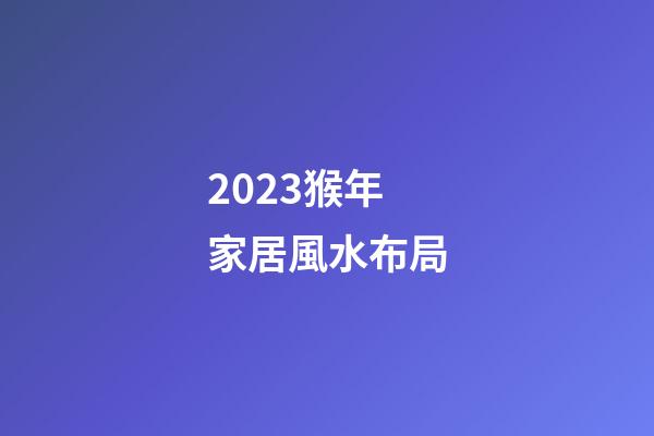 2023猴年家居風水布局