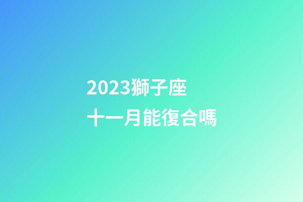 2023獅子座十一月能復合嗎-第1張-星座運勢-玄機派