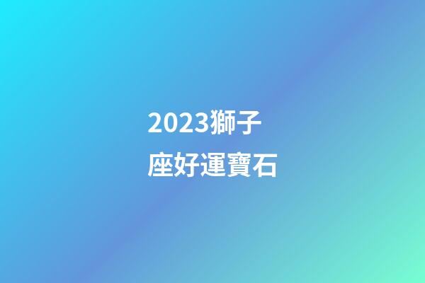 2023獅子座好運寶石-第1張-星座運勢-玄機派