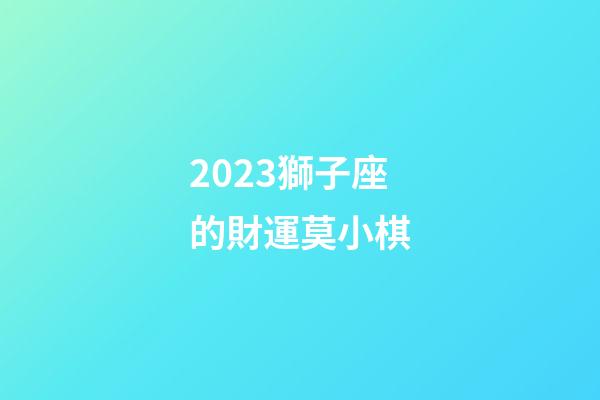 2023獅子座的財運莫小棋-第1張-星座運勢-玄機派