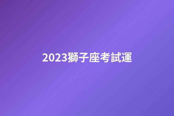 2023獅子座考試運-第1張-星座運勢-玄機派