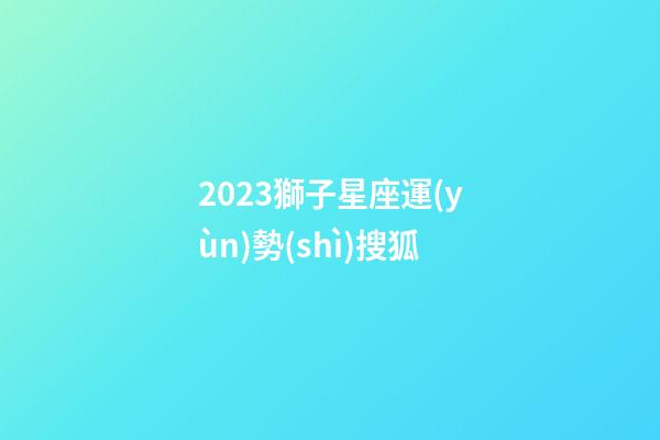 2023獅子星座運(yùn)勢(shì)搜狐-第1張-星座運(yùn)勢(shì)-玄機(jī)派