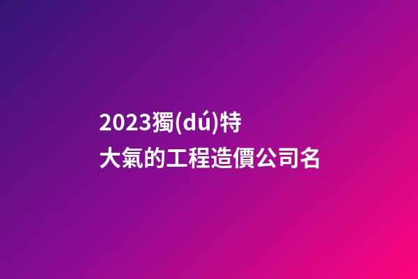 2023獨(dú)特大氣的工程造價公司名-第1張-公司起名-玄機(jī)派