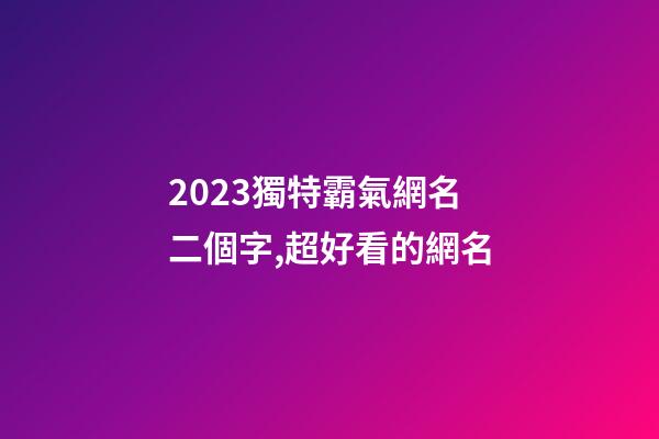 2023獨特霸氣網名二個字,超好看的網名-第1張-觀點-玄機派