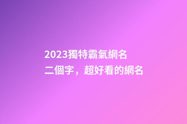 2023獨特霸氣網名二個字，超好看的網名-第1張-觀點-玄機派