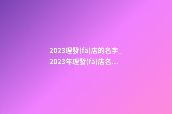 2023理發(fā)店的名字_2023年理發(fā)店名字大全簡約的-第1張-店鋪起名-玄機(jī)派