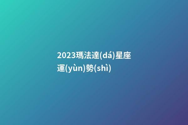 2023瑪法達(dá)星座運(yùn)勢(shì)-第1張-星座運(yùn)勢(shì)-玄機(jī)派