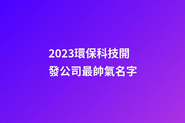 2023環保科技開發公司最帥氣名字-第1張-公司起名-玄機派