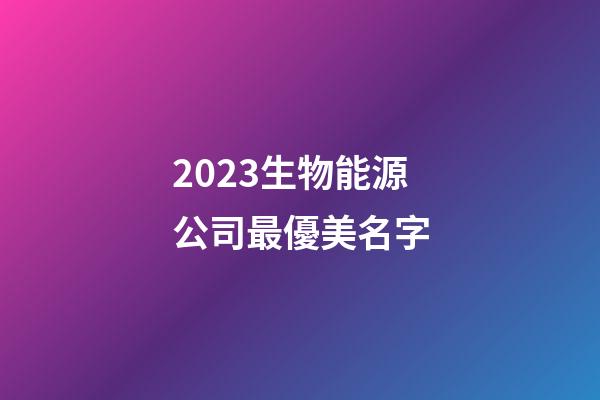 2023生物能源公司最優美名字-第1張-公司起名-玄機派
