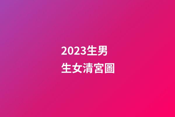 2023生男生女清宮圖
