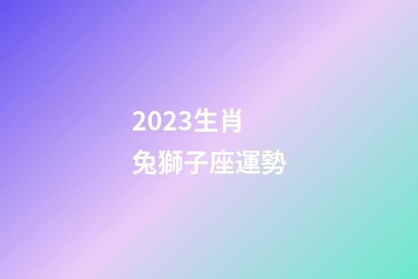 2023生肖兔獅子座運勢-第1張-星座運勢-玄機派