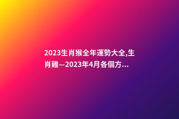 2023生肖猴全年運勢大全,生肖雞—2023年4月各個方面運勢詳情!-第1張-觀點-玄機派