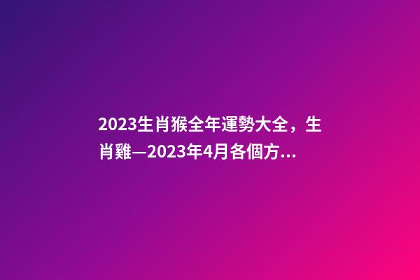 2023生肖猴全年運勢大全，生肖雞—2023年4月各個方面運勢詳情!-第1張-觀點-玄機派