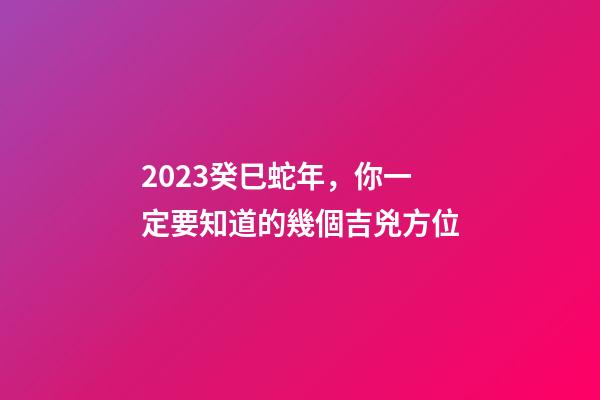 2023癸巳蛇年，你一定要知道的幾個吉兇方位