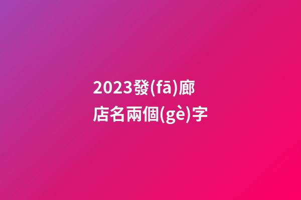 2023發(fā)廊店名兩個(gè)字
