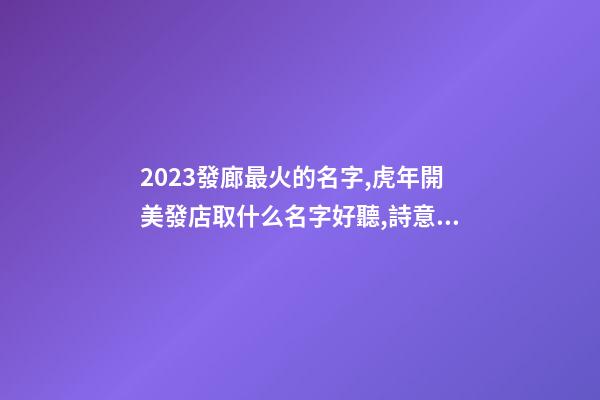 2023發廊最火的名字,虎年開美發店取什么名字好聽,詩意遠洋-第1張-店鋪起名-玄機派