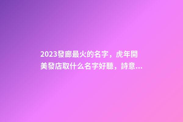 2023發廊最火的名字，虎年開美發店取什么名字好聽，詩意遠洋-第1張-店鋪起名-玄機派