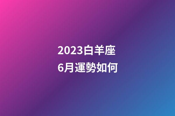 2023白羊座6月運勢如何-第1張-星座運勢-玄機派