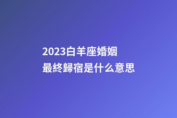 2023白羊座婚姻最終歸宿是什么意思-第1張-星座運勢-玄機派