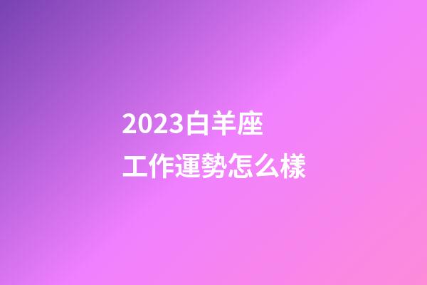 2023白羊座工作運勢怎么樣-第1張-星座運勢-玄機派
