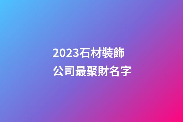 2023石材裝飾公司最聚財名字-第1張-公司起名-玄機派