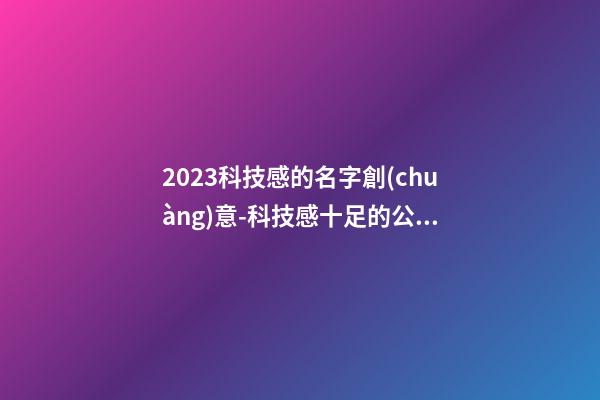 2023科技感的名字創(chuàng)意-科技感十足的公司起名原則-第1張-公司起名-玄機(jī)派
