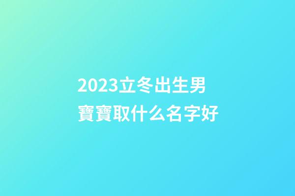 2023立冬出生男寶寶取什么名字好