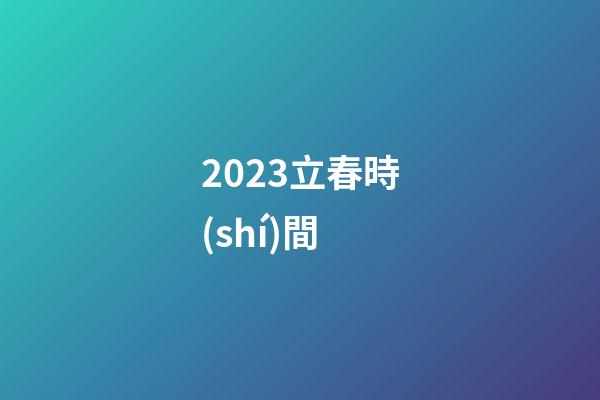 2023立春時(shí)間（2023年的立春是幾號(hào)）