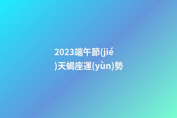 2023端午節(jié)天蝎座運(yùn)勢