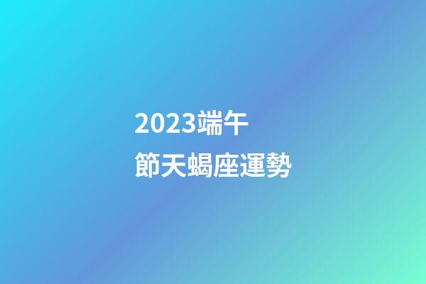 2023端午節天蝎座運勢-第1張-星座運勢-玄機派