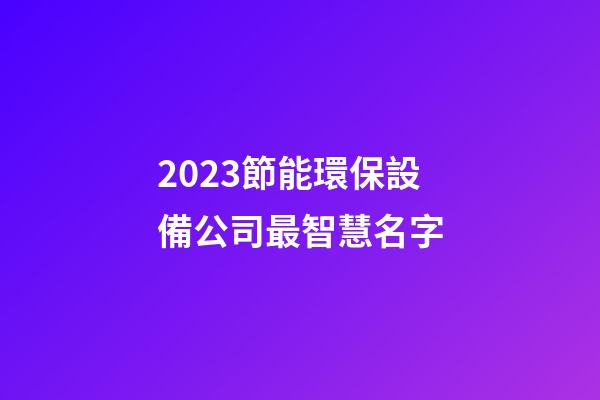 2023節能環保設備公司最智慧名字-第1張-公司起名-玄機派